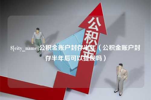 吕梁公积金账户封存半年（公积金账户封存半年后可以提现吗）