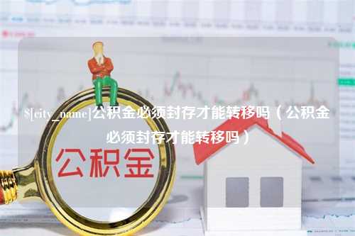 吕梁公积金必须封存才能转移吗（公积金必须封存才能转移吗）