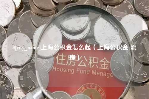 吕梁上海公积金怎么起（上海公积金 流程）