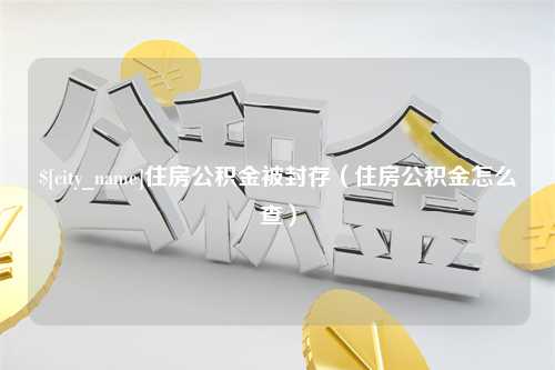 吕梁住房公积金被封存（住房公积金怎么查）