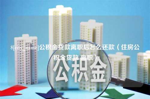 吕梁公积金贷款离职后怎么还款（住房公积金贷款 离职）