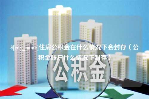 吕梁住房公积金在什么情况下会封存（公积金账户什么情况下封存）